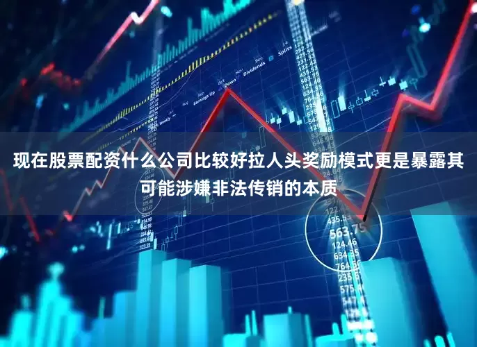 现在股票配资什么公司比较好拉人头奖励模式更是暴露其可能涉嫌非法传销的本质