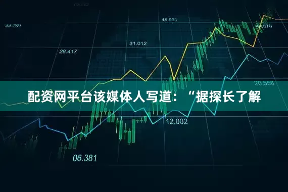配资网平台该媒体人写道：“据探长了解