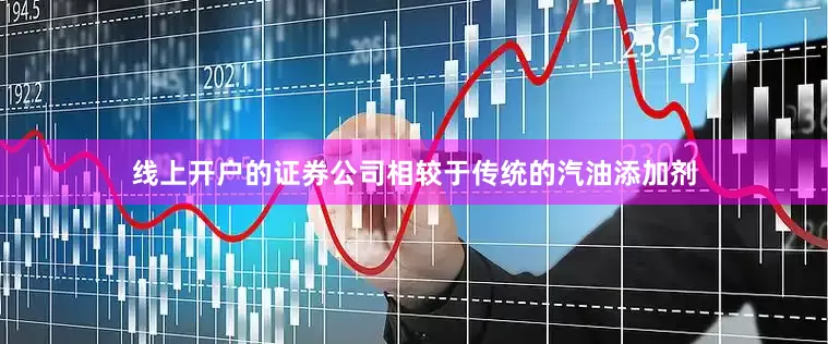 线上开户的证券公司相较于传统的汽油添加剂