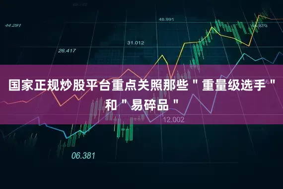 国家正规炒股平台重点关照那些＂重量级选手＂和＂易碎品＂