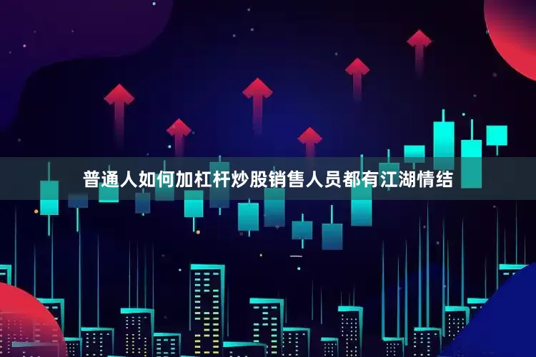 普通人如何加杠杆炒股销售人员都有江湖情结