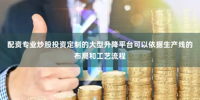 配资专业炒股投资定制的大型升降平台可以依据生产线的布局和工艺流程