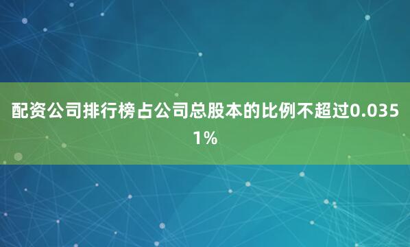 配资公司排行榜占公司总股本的比例不超过0.0351%