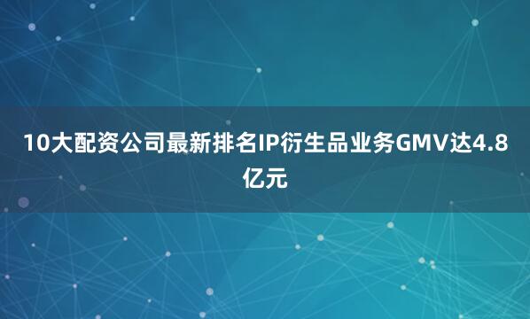 10大配资公司最新排名IP衍生品业务GMV达4.8亿元