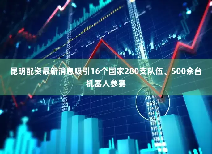 昆明配资最新消息吸引16个国家280支队伍、500余台机器人参赛