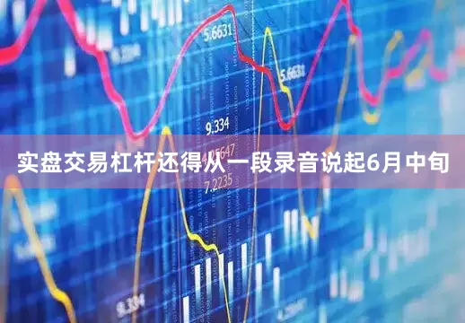 实盘交易杠杆还得从一段录音说起6月中旬