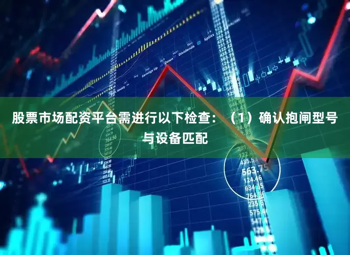 股票市场配资平台需进行以下检查：（1）确认抱闸型号与设备匹配