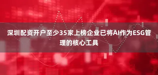 深圳配资开户至少35家上榜企业已将AI作为ESG管理的核心工具