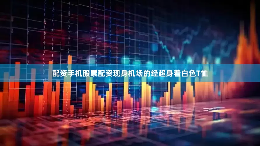 配资手机股票配资现身机场的经超身着白色T恤