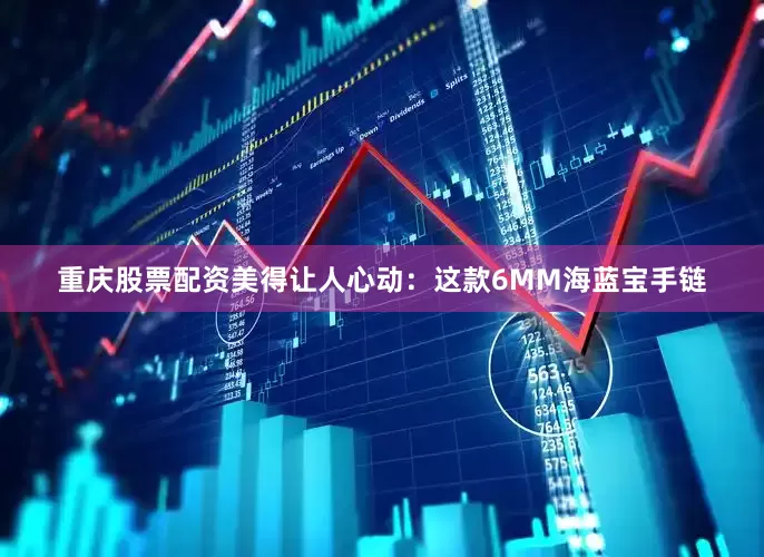重庆股票配资美得让人心动：这款6MM海蓝宝手链