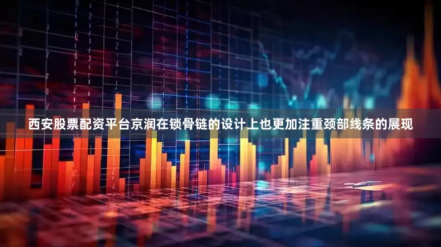 西安股票配资平台京润在锁骨链的设计上也更加注重颈部线条的展现
