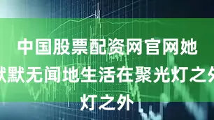中国股票配资网官网她默默无闻地生活在聚光灯之外