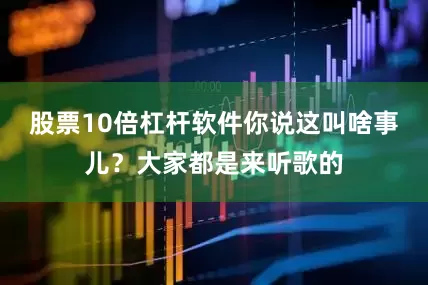 股票10倍杠杆软件你说这叫啥事儿？大家都是来听歌的